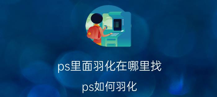 ps里面羽化在哪里找 ps如何羽化？